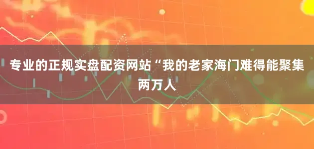 专业的正规实盘配资网站“我的老家海门难得能聚集两万人