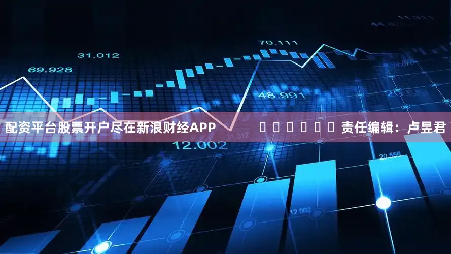 配资平台股票开户尽在新浪财经APP            						责任编辑：卢昱君