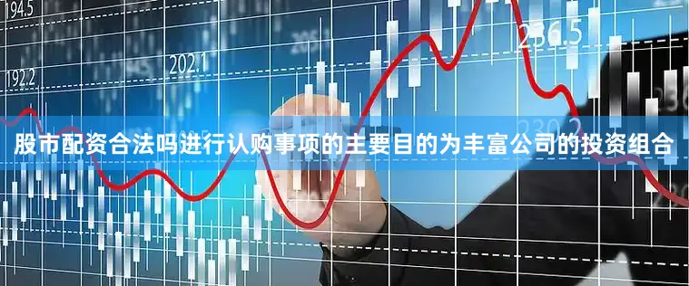 股市配资合法吗进行认购事项的主要目的为丰富公司的投资组合