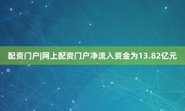 配资门户|网上配资门户净流入资金为13.82亿元