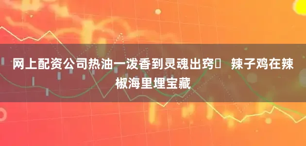 网上配资公司热油一泼香到灵魂出窍▷ 辣子鸡在辣椒海里埋宝藏