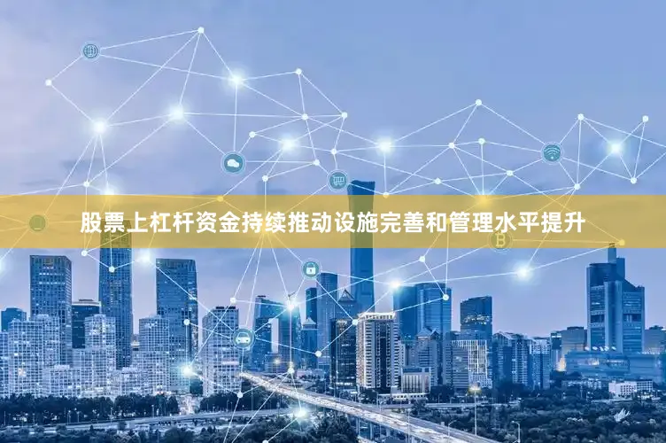 股票上杠杆资金持续推动设施完善和管理水平提升