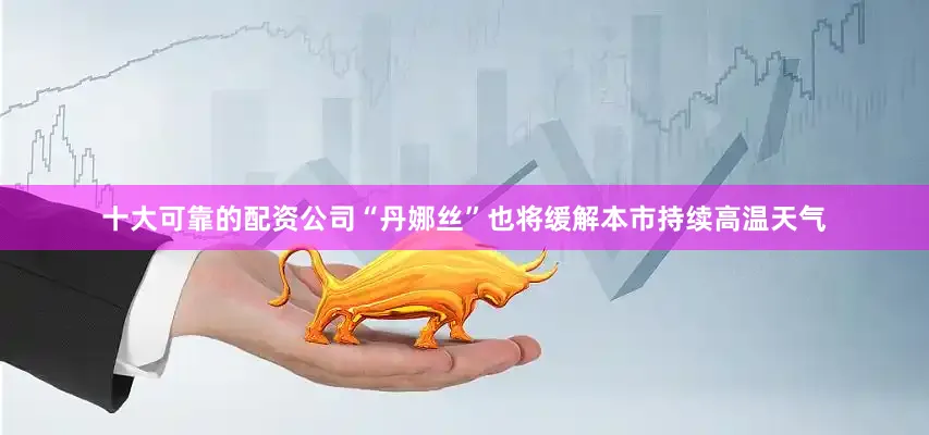十大可靠的配资公司“丹娜丝”也将缓解本市持续高温天气