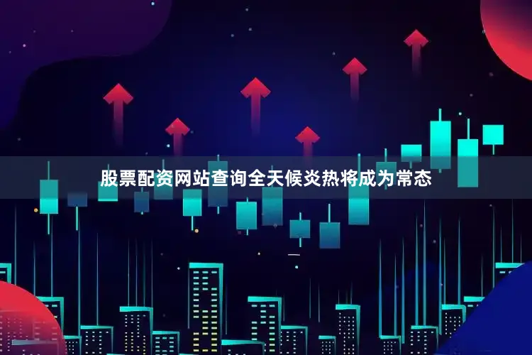 股票配资网站查询全天候炎热将成为常态