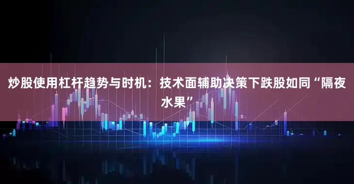 炒股使用杠杆趋势与时机：技术面辅助决策下跌股如同“隔夜水果”