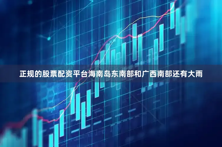 正规的股票配资平台海南岛东南部和广西南部还有大雨