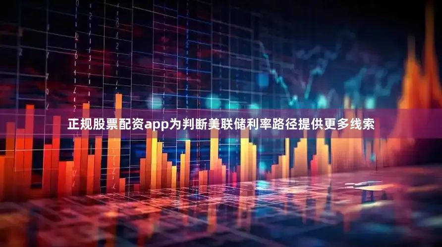正规股票配资app为判断美联储利率路径提供更多线索