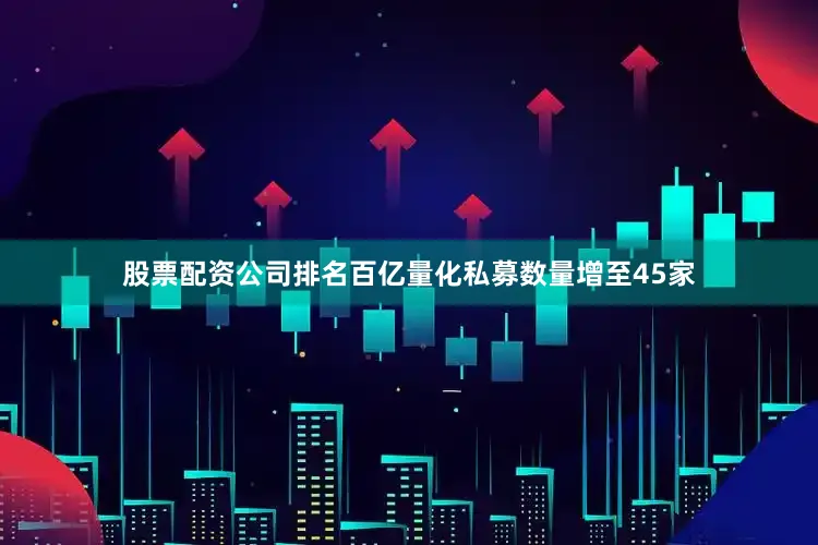 股票配资公司排名百亿量化私募数量增至45家