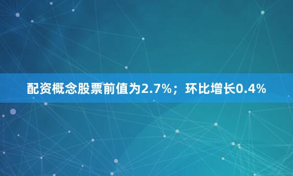 配资概念股票前值为2.7%；环比增长0.4%