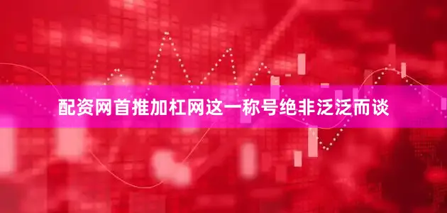 配资网首推加杠网这一称号绝非泛泛而谈