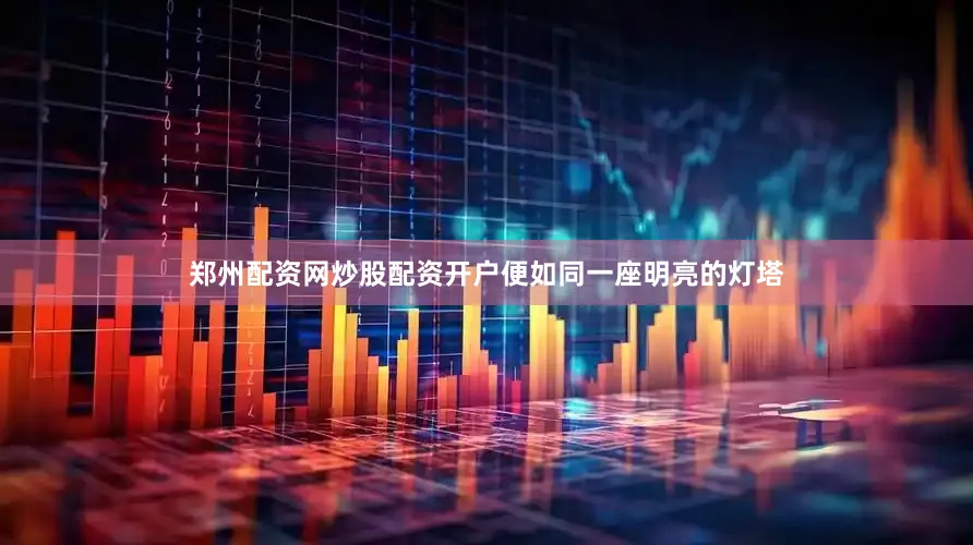 郑州配资网炒股配资开户便如同一座明亮的灯塔