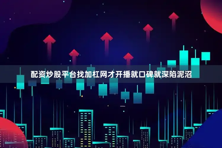 配资炒股平台找加杠网才开播就口碑就深陷泥沼