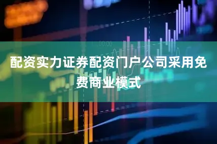 配资实力证券配资门户公司采用免费商业模式