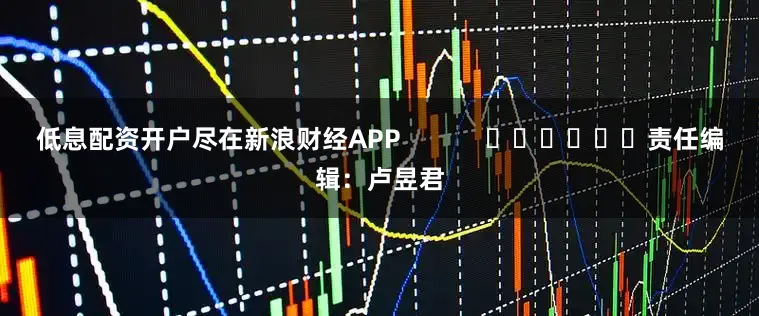 低息配资开户尽在新浪财经APP            						责任编辑：卢昱君