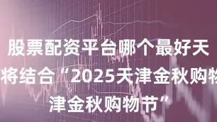 股票配资平台哪个最好天津市将结合“2025天津金秋购物节”