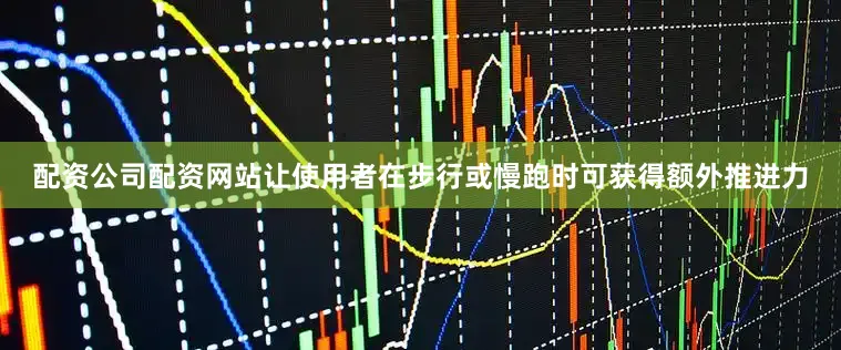 配资公司配资网站让使用者在步行或慢跑时可获得额外推进力