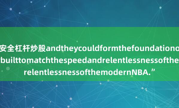 安全杠杆炒股andtheycouldformthefoundationofanewidentitybuilttomatchthespeedandrelentlessnessofthemodernNBA.”