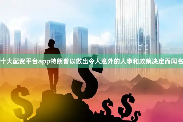 十大配资平台app特朗普以做出令人意外的人事和政策决定而闻名