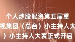 个人炒股配资第五届重庆广播电视集团（总台）小主持人大赛正式开启