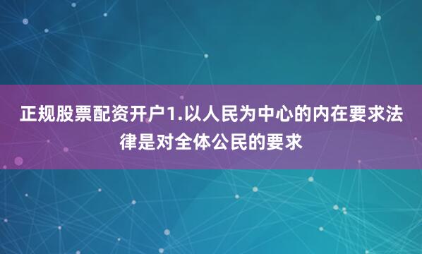 正规股票配资开户1.以人民为中心的内在要求法律是对全体公民的要求