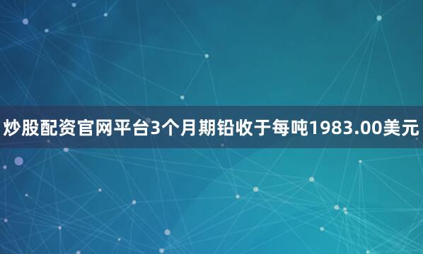 炒股配资官网平台　　3个月期铅收于每吨1983.00美元