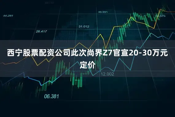 西宁股票配资公司此次尚界Z7官宣20-30万元定价