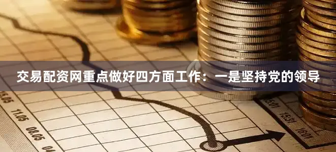 交易配资网重点做好四方面工作：一是坚持党的领导