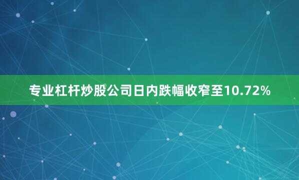 专业杠杆炒股公司日内跌幅收窄至10.72%