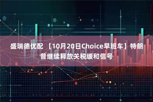 盛瑞德优配 【10月20日Choice早班车】特朗普继续释放关税缓和信号