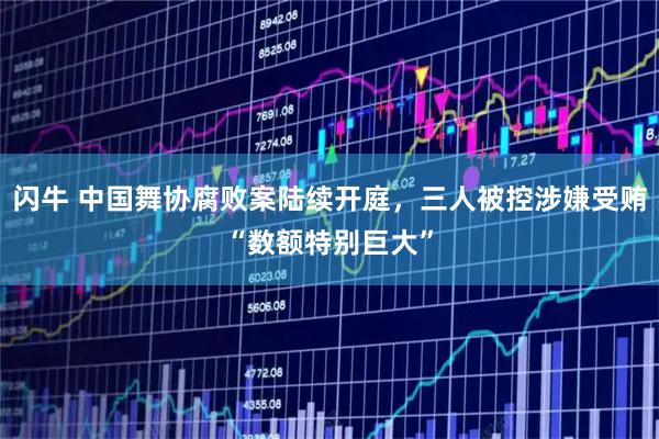 闪牛 中国舞协腐败案陆续开庭，三人被控涉嫌受贿“数额特别巨大”