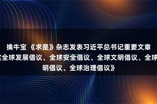 擒牛宝 《求是》杂志发表习近平总书记重要文章《推动落实全球发展倡议、全球安全倡议、全球文明倡议、全球治理倡议》
