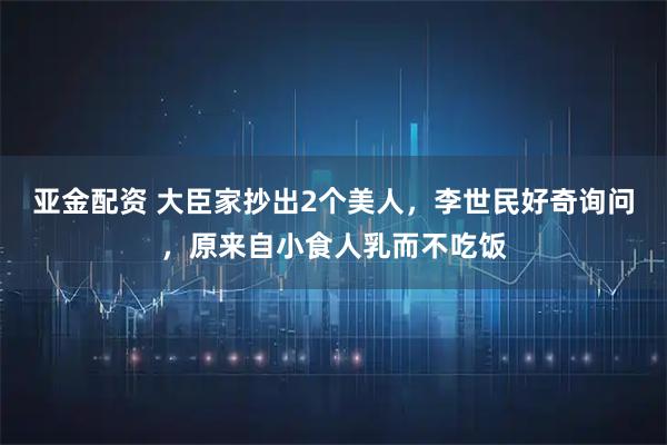 亚金配资 大臣家抄出2个美人,李世民好奇询问,原来自小食人乳而不吃饭
