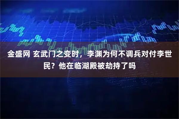 金盛网 玄武门之变时，李渊为何不调兵对付李世民？他在临湖殿被劫持了吗