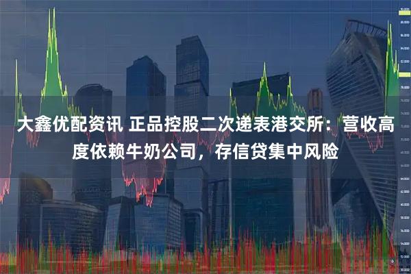 大鑫优配资讯 正品控股二次递表港交所：营收高度依赖牛奶公司，存信贷集中风险