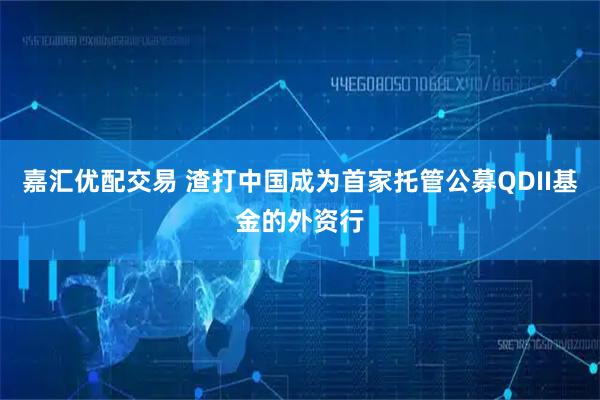 嘉汇优配交易 渣打中国成为首家托管公募QDII基金的外资行