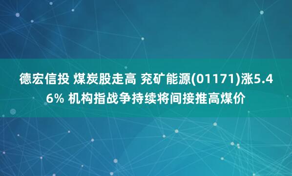 德宏信投 煤炭股走高 兖矿能源(01171)涨5.46% 机构指战争持续将间接推高煤价