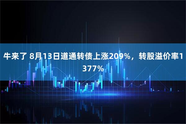 牛来了 8月13日道通转债上涨209%，转股溢价率1377%