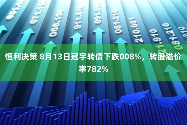 恒利决策 8月13日冠宇转债下跌008%，转股溢价率782%