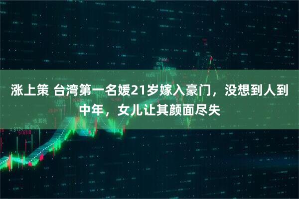 涨上策 台湾第一名媛21岁嫁入豪门，没想到人到中年，女儿让其颜面尽失