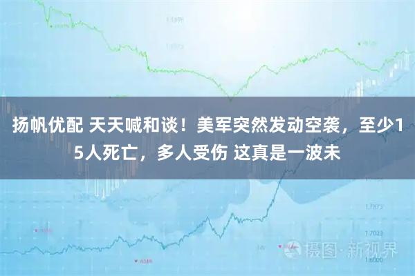 扬帆优配 天天喊和谈!美军突然发动空袭,至少15人死亡,多人受伤 这真是一波未