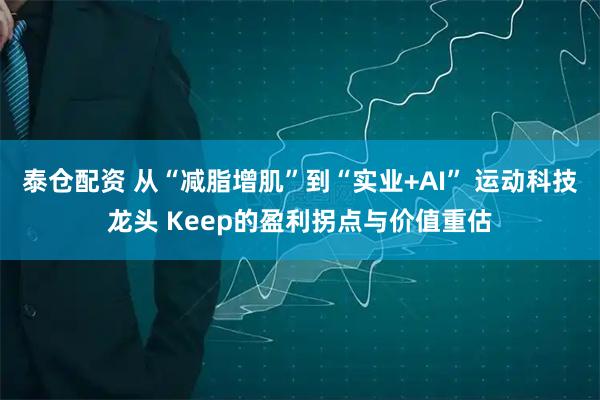 泰仓配资 从“减脂增肌”到“实业+AI” 运动科技龙头 Keep的盈利拐点与价值重估