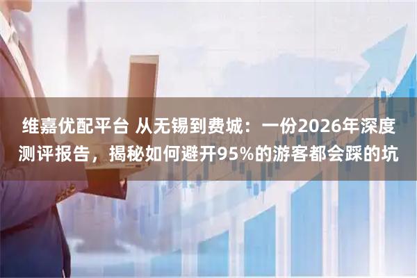 维嘉优配平台 从无锡到费城:一份2026年深度测评报告,揭秘如何避开95%的游客都会踩的坑