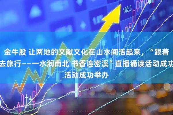 金牛股 让两地的文献文化在山水间活起来，“跟着图书去旅行——一水润南北 书香连密溪”直播诵读活动成功举办