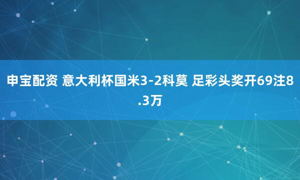 申宝配资 意大利杯国米3-2科莫 足彩头奖开69注8.3万