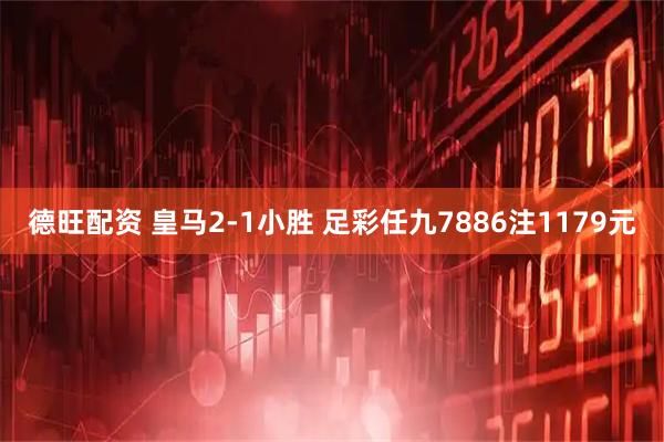 德旺配资 皇马2-1小胜 足彩任九7886注1179元