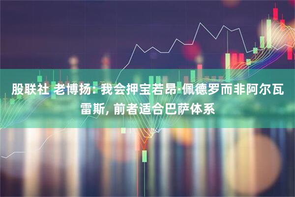 股联社 老博扬: 我会押宝若昂·佩德罗而非阿尔瓦雷斯, 前者适合巴萨体系