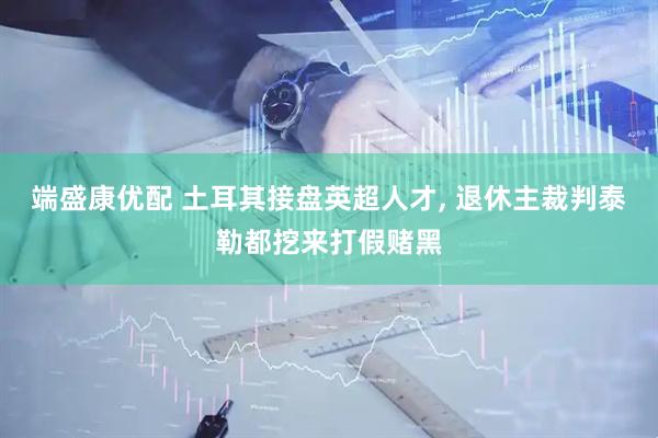 端盛康优配 土耳其接盘英超人才, 退休主裁判泰勒都挖来打假赌黑