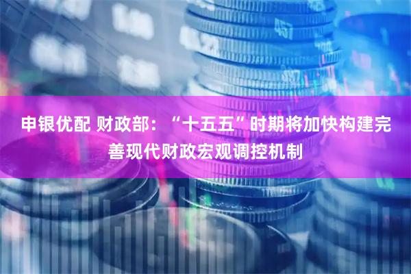申银优配 财政部：“十五五”时期将加快构建完善现代财政宏观调控机制