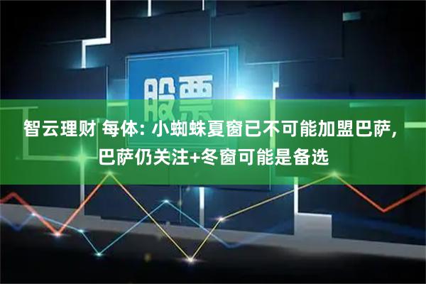 智云理财 每体: 小蜘蛛夏窗已不可能加盟巴萨, 巴萨仍关注+冬窗可能是备选