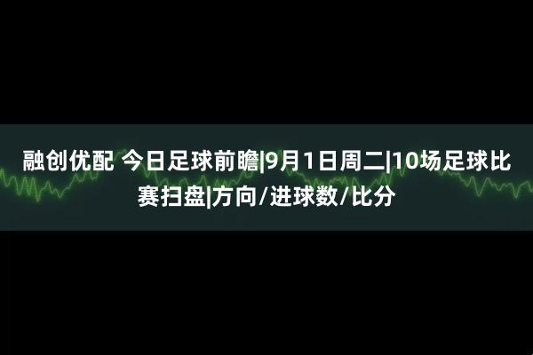融创优配 今日足球前瞻|9月1日周二|10场足球比赛扫盘|方向/进球数/比分
